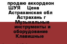 продаю аккордеон “ ШУЯ“ › Цена ­ 1 200 - Астраханская обл., Астрахань г. Музыкальные инструменты и оборудование » Клавишные   